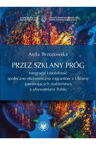 Przez szklany próg. Integracja i mobilność społeczno-ekonomiczna migrantów z Ukrainy zawierających małżeństwa z obywatelami Polski
