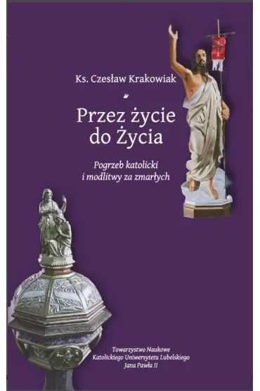 Przez życie do życia. Pogrzeb katolicki i modlitwy za zmarłych. Krakowiak Czesław
