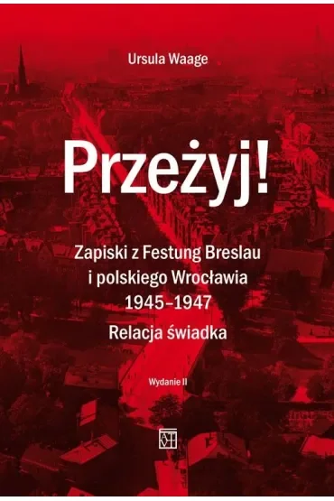 Przeżyj! Zapiski z Festung Breslau i polskiego Wrocławia 1945-1947. Relacja świadka. (Wydanie 2 Poprawione)