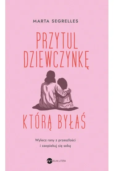 Przytul dziewczynkę, którą byłaś. Wylecz swoje rany z przeszłości i zaopiekuj się sobą
