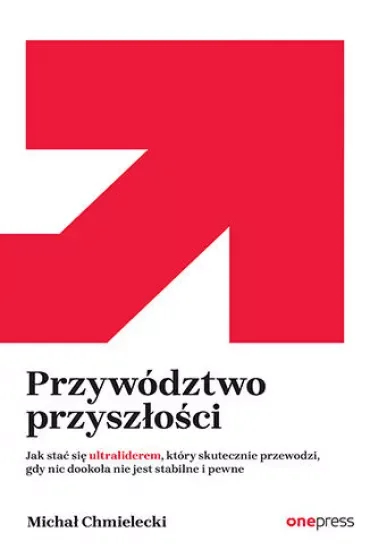 Przywództwo przyszłości. Jak stać się ultraliderem, który skutecznie przewodzi gdy nic dookoła nie jest stabilne i pewne