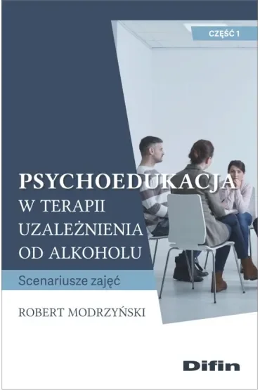 Psychoedukacja w terapii uzależnienia od alkoholu. Scenariusze zajęć. Część 1