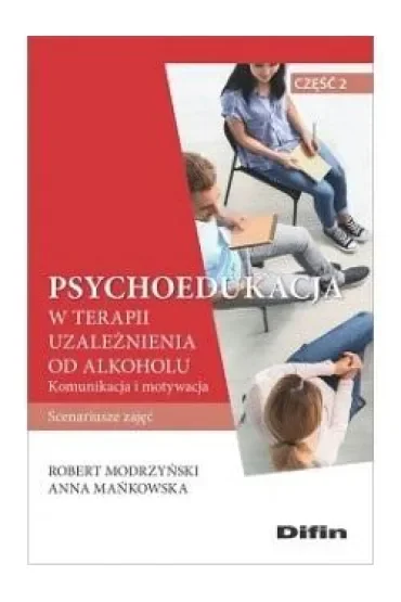 Psychoedukacja w terapii uzależnienia od alkoholu. Scenariusze zajęć. Część 2. Komunikacja i motywacja