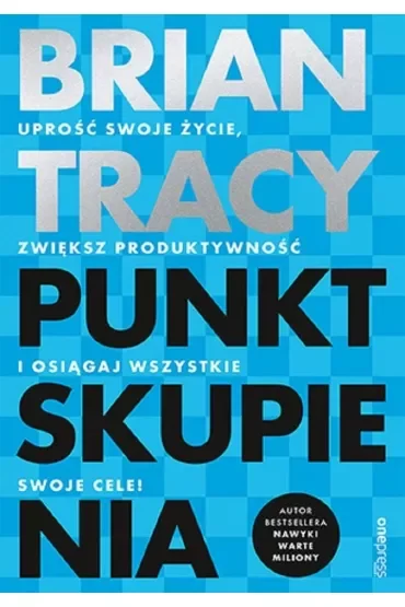 Punkt skupienia. Uprość swoje życie, zwiększ produktywność i osiągaj wszystkie swoje cele!