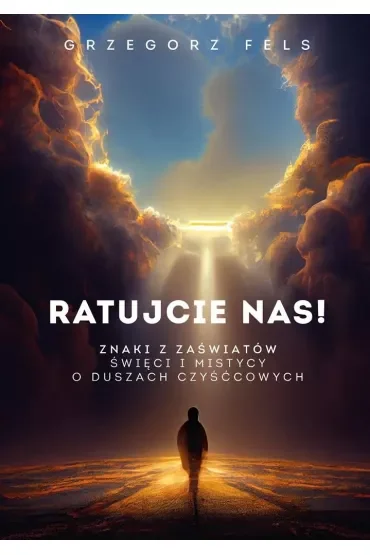 Ratujcie nas! Znaki z zaświatów. Święci i mistycy o duszach czyśćcowych