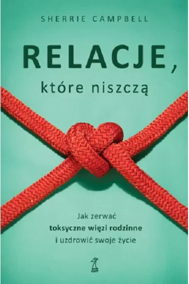 Relacje, którą niszczą. Jak zerwać toksyczne więzy/więzi rodzinne i uzdrowić swoje życie