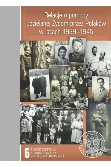 Relacje o pomocy udzielanej Żydom przez Polaków w latach 1939-1945. Tom 6. Białostocczyzna, Nowogródczyzna, Polesie, Wileńszczyzna