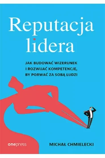 Reputacja lidera. Jak budować wizerunek i rozwijać kompetencje, by porwać za sobą ludzi