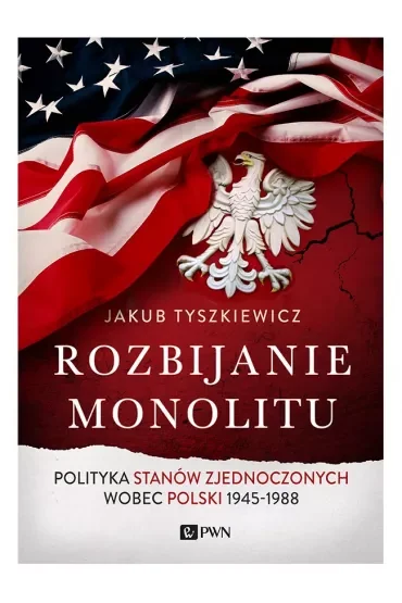 Rozbijanie monolitu. Polityka Stanów Zjednoczonych wobec Polski 1945-1988