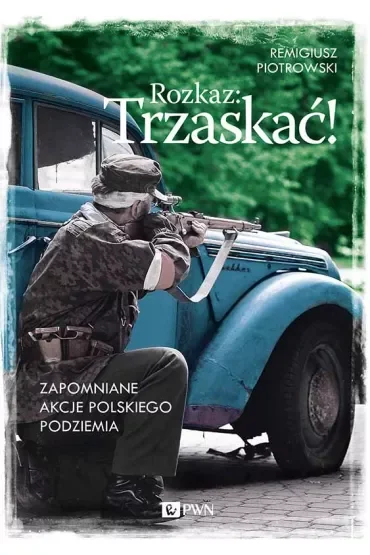 Rozkaz: Trzaskać! Zapomniane akcje polskiego podziemia