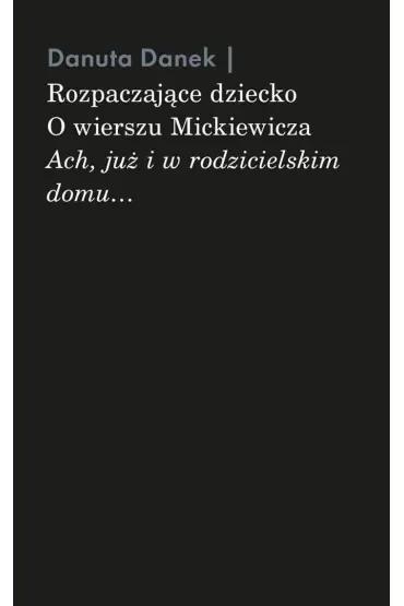 Rozpaczające dziecko. O wierszu Mickiewicza „Ach, już i w rodzicielskim domu…”