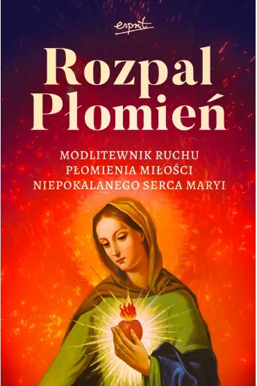 Rozpal Płomień. Modlitewnik Ruchu Płomienia Miłosci Niepokalanego Serca Maryi