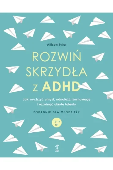 Rozwiń skrzydła z ADHD. Jak wyciszyć umysł, odnaleźć równowagę i rozwinąć ukryte talenty