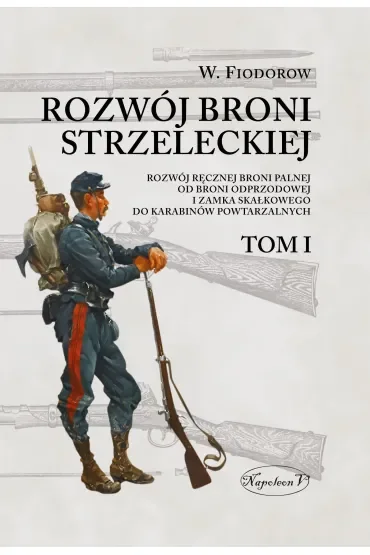 Rozwój broni strzeleckiej. Tom I Rozwój ręcznej broni palnej od broni odprzodowej i zamka skałkowego do karabinów powtarzalnych
