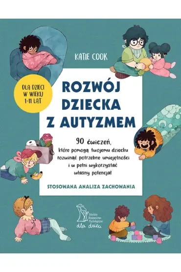 Rozwój dziecka z autyzmem. 90 ćwiczeń, które pomogą twojemu dziecku rozwinąć potrzebne umiejętności i w pełni wykorzystać własny potencjał