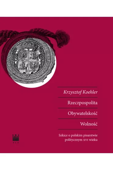 Rzeczpospolita. Obywatelskość. Wolność. Szkice o polskim pisarstwie politycznym XVI wieku