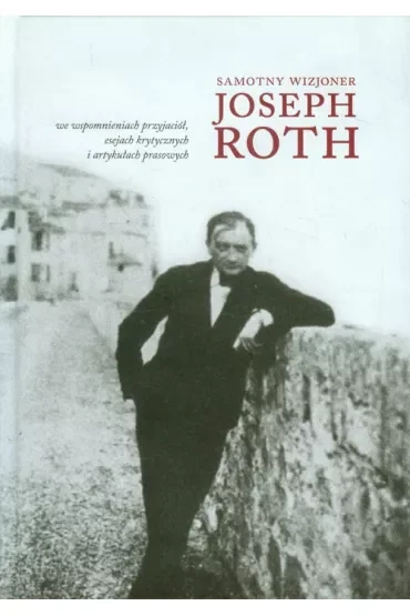 Samotny wizjoner Joseph Roth we wspomnieniach przyjaciół, esejach krytycznych i artykułach prasowych