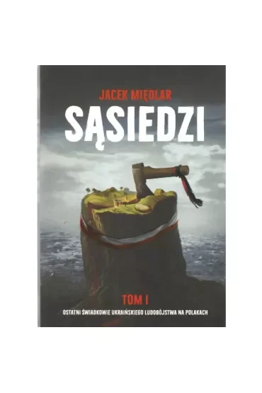 Sąsiedzi. Tom 1. Ostatni Świadkowie ukraińskiego ludobójstwa na Polakach