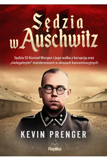 Sędzia w Auschwitz. Sędzia SS Konrad Morgen i jego walka z korupcją oraz „nielegalnymi" morderstwami w obozach koncentracyjnych
