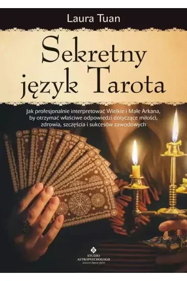 Sekretny język Tarota. Jak profesjonalnie interpretować Wielkie i Małe Arkana, by otrzymać właściwe odpowiedzi dotyczące miłości, zdrowia, szczęścia i sukcesów zawodowych