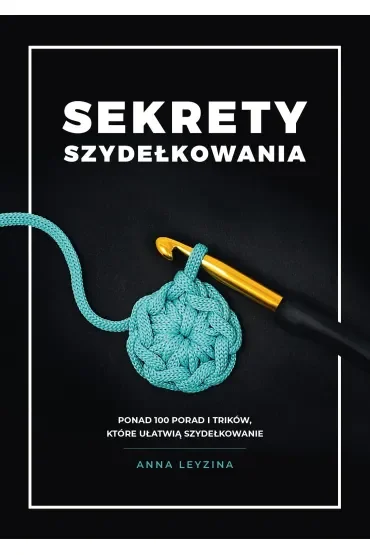 Sekrety szydełkowania. Ponad 100 porad i trików, które ułatwią szydełkowanie