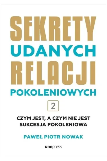 Czym jest, a czym nie jest sukcesja pokoleniowa. Sekrety udanych relacji pokoleniowych. Tom 2