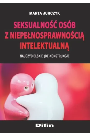 Seksualność osób z niepełnosprawnością intelektualną. Nauczycielskie (de)konstrukcje