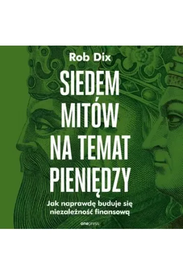 Siedem mitów na temat pieniędzy. Jak naprawdę buduje się niezależność finansową