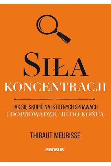 Siła koncentracji. Jak się skupić na istotnych sprawach i doprowadzić je do końca