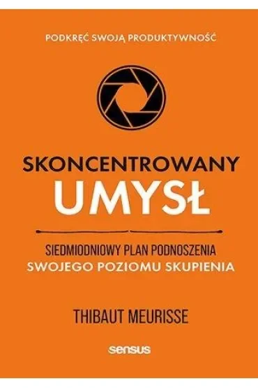 Skoncentrowany umysł. Siedmiodniowy plan podnoszenia swojego poziomu skupienia. Podkręć swoją produktywność
