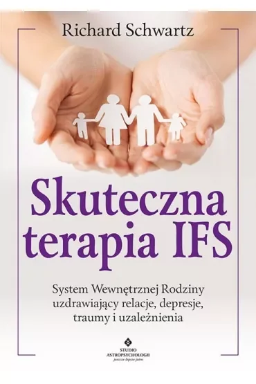 Skuteczna terapia IFS. System Wewnętrznej Rodziny uzdrawiający relacje, depresje, traumy i uzależnienia