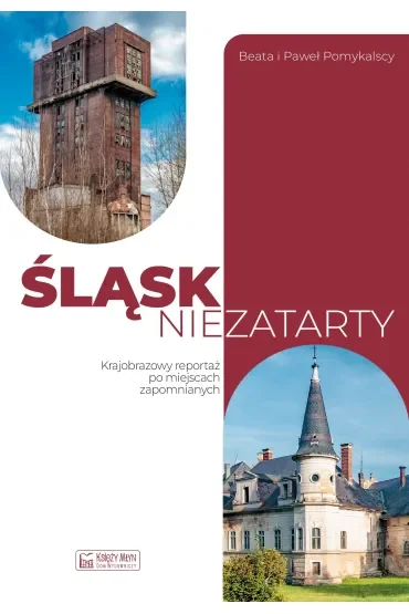 Śląsk niezatarty. Krajobrazowy reportaż po miejscach zapomnianych