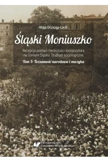 Tożsamość narodowa i muzyka. Śląski Moniuszko. Recepcja postaci i twórczości kompozytowa na Górnym Śląsku. Studium socjologiczne. Tom 1