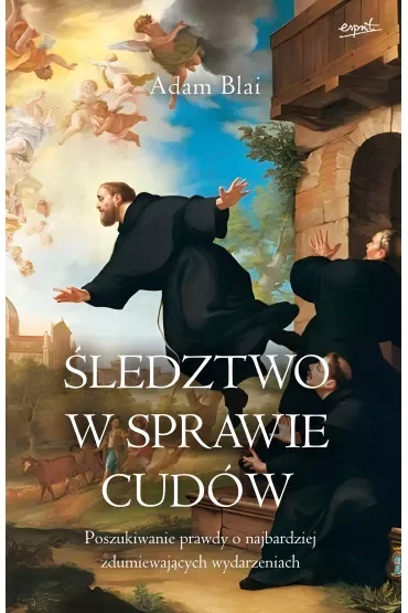 Śledztwo w sprawie cudów. Poszukiwanie prawdy o najbardziej zdumiewających wydarzeniach