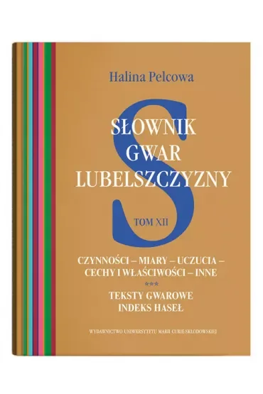 Słownik gwar Lubelszczyzny Tom 12 Czynności – miary – uczucia – cechy i właściwości – inne. Teksty gwarowe. Indeks haseł