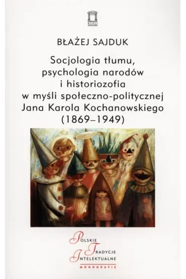 Socjologia tłumu, psychologia narodów i historiozofia w myśli społeczno-politycznej Jana Karola Kochanowskiego (1869-1949)