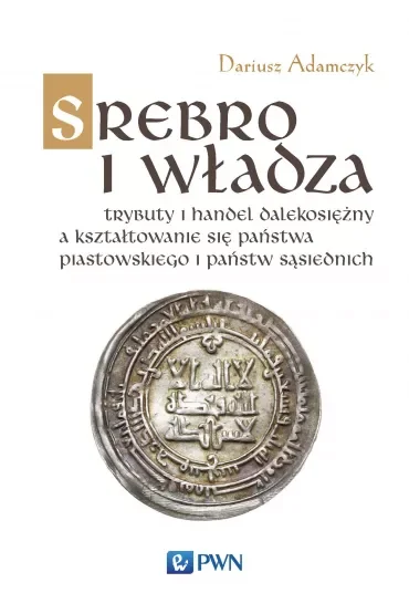 Srebro i władza. Trybuty i handel dalekosiężny a kształtowanie się państwa piastowskiego i państw sąsiedzkich w latach 800-1100
