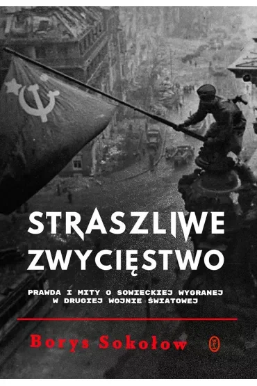 Straszliwe zwycięstwo. Prawda i mity o sowieckiej wygranej w drugiej wojnie światowej