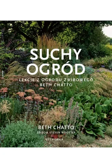 Suchy ogród. Lekcje z Ogrodu Żwirowego Beth Chatto
