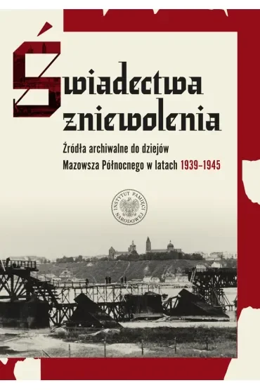 Świadectwa zniewolenia. Źródła archiwalne do dziejów Mazowsza Północnego w latach 1939–1945