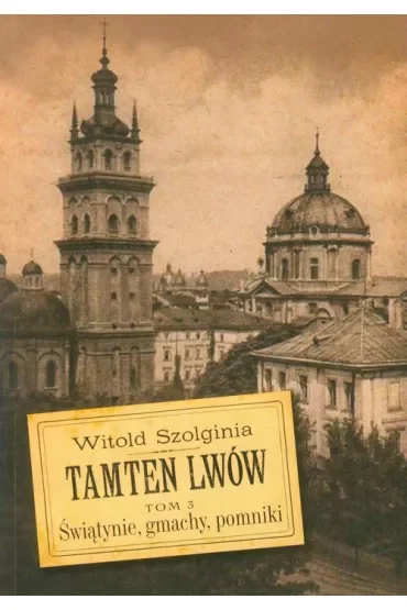 Świątynie, gmachy, pomniki. Tamten Lwów. Tom 3