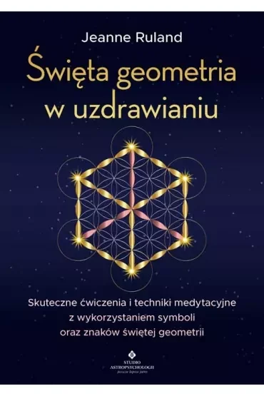 Święta geometria w uzdrawianiu. Skuteczne ćwiczenia i techniki medytacyjne z wykorzystaniem symboli oraz znaków świętej geometrii