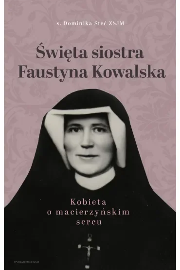 Święta siostra Faustyna Kowalska. Kobieta o macierzyńskim sercu