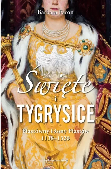 Święte i tygrysice. Piastówny i żony Piastów 1138–1320