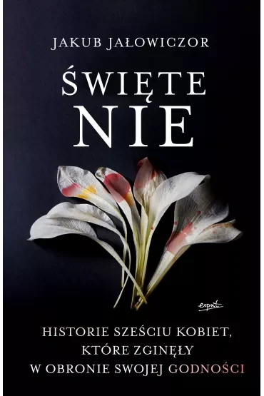Święte Nie. Historie sześciu kobiet, które zginęły w obronie swojej godności