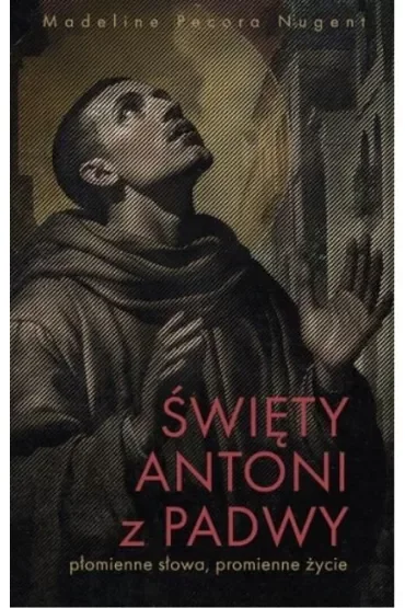 Święty Antoni z Padwy. Płomienne słowa, promienne życie