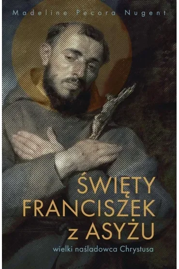 Święty Franciszek z Asyżu. Wielki naśladowca Chrystusa