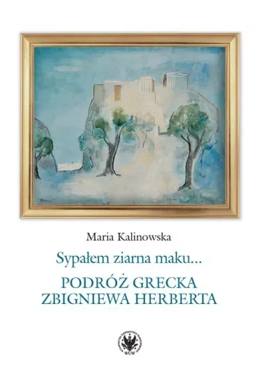 Sypałem ziarna maku… Podróż grecka Zbigniewa Herberta