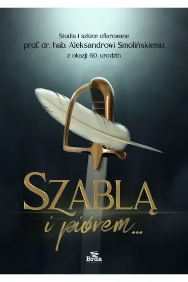 Szablą i piórem. Studia i szkice ofiarowane prof. dr. hab. Aleksandrowi Smolińskiemu z okazji 60. urodzin