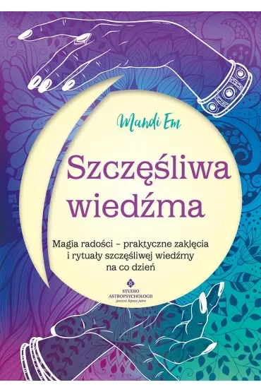 Szczęśliwa wiedźma. Magia radości - praktyczne zaklęcia i rytuały szczęśliwej wiedźmy na co dzień